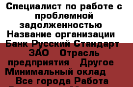 Специалист по работе с проблемной задолженностью › Название организации ­ Банк Русский Стандарт, ЗАО › Отрасль предприятия ­ Другое › Минимальный оклад ­ 1 - Все города Работа » Вакансии   . Мордовия респ.